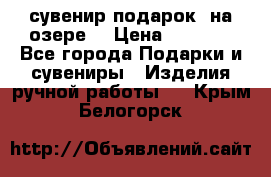 сувенир-подарок “на озере“ › Цена ­ 1 250 - Все города Подарки и сувениры » Изделия ручной работы   . Крым,Белогорск